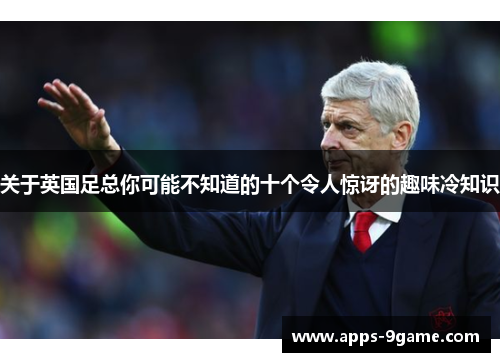 关于英国足总你可能不知道的十个令人惊讶的趣味冷知识