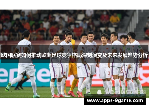 欧国联赛如何推动欧洲足球竞争格局深刻演变及未来发展趋势分析