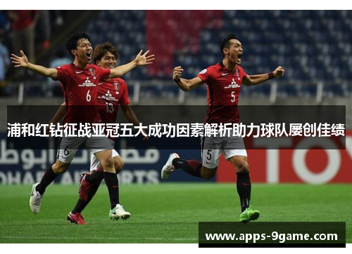 浦和红钻征战亚冠五大成功因素解析助力球队屡创佳绩