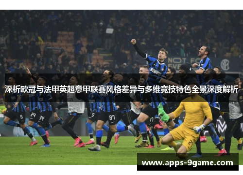 深析欧冠与法甲英超意甲联赛风格差异与多维竞技特色全景深度解析