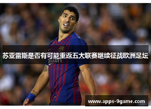 苏亚雷斯是否有可能重返五大联赛继续征战欧洲足坛