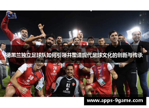 德黑兰独立足球队如何引领并塑造现代足球文化的创新与传承