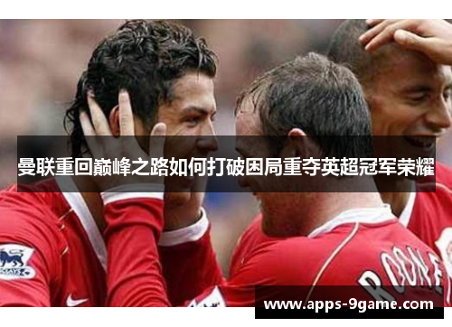 曼联重回巅峰之路如何打破困局重夺英超冠军荣耀