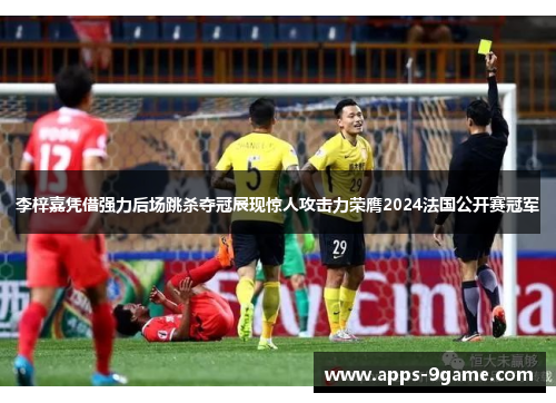 李梓嘉凭借强力后场跳杀夺冠展现惊人攻击力荣膺2024法国公开赛冠军