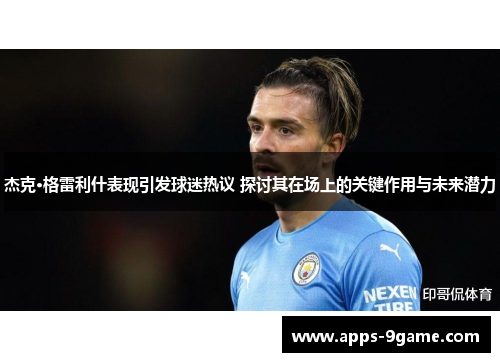 杰克·格雷利什表现引发球迷热议 探讨其在场上的关键作用与未来潜力