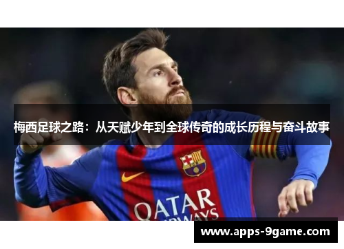 梅西足球之路：从天赋少年到全球传奇的成长历程与奋斗故事