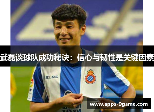 武磊谈球队成功秘诀：信心与韧性是关键因素