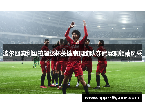 波尔图奥利维拉超级杯关键表现助队夺冠展现领袖风采