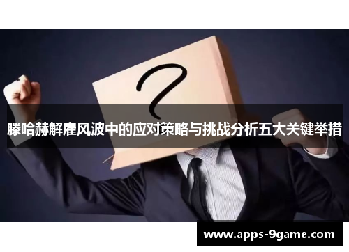 滕哈赫解雇风波中的应对策略与挑战分析五大关键举措