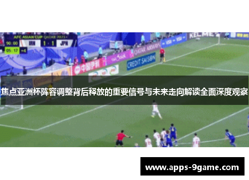 焦点亚洲杯阵容调整背后释放的重要信号与未来走向解读全面深度观察