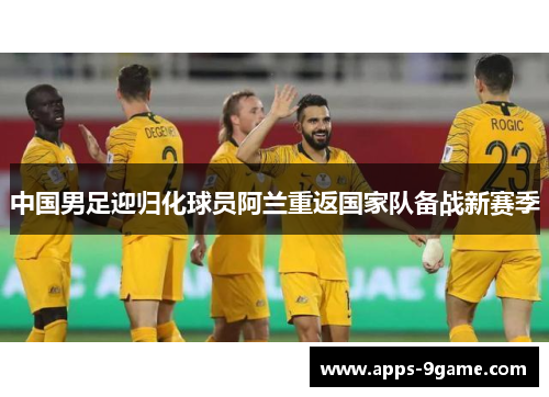中国男足迎归化球员阿兰重返国家队备战新赛季
