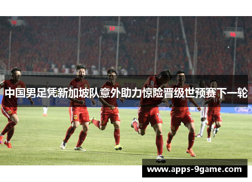 中国男足凭新加坡队意外助力惊险晋级世预赛下一轮