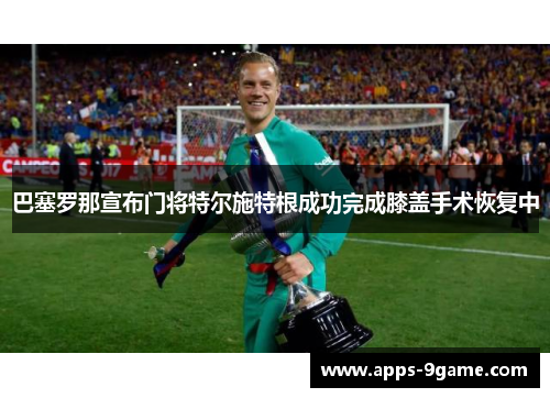 巴塞罗那宣布门将特尔施特根成功完成膝盖手术恢复中