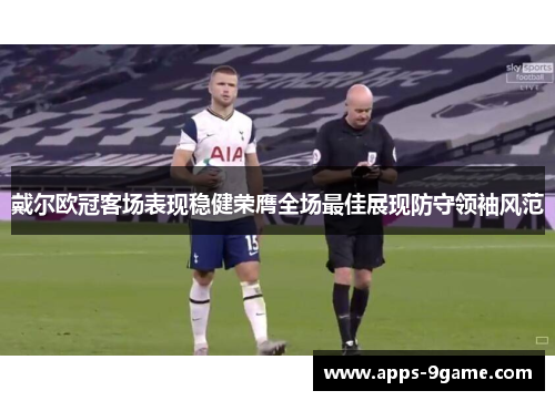 戴尔欧冠客场表现稳健荣膺全场最佳展现防守领袖风范