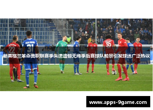 新英格兰革命美职联赛季失速遗憾无缘季后赛球队前景引发球迷广泛热议