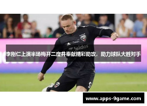 李刚仁上演半场梅开二度并奉献精彩助攻，助力球队大胜对手