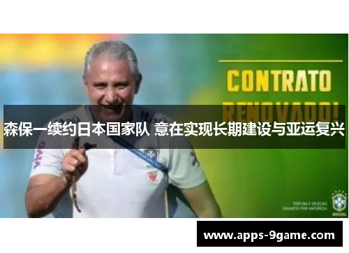 森保一续约日本国家队 意在实现长期建设与亚运复兴