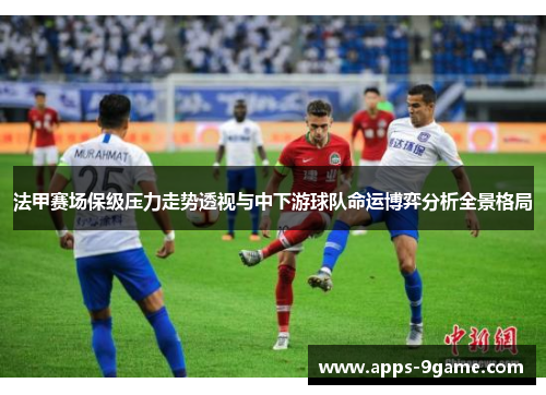 法甲赛场保级压力走势透视与中下游球队命运博弈分析全景格局
