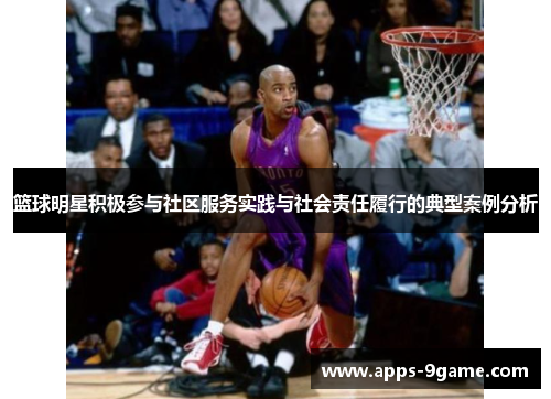 篮球明星积极参与社区服务实践与社会责任履行的典型案例分析