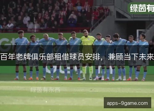 百年老牌俱乐部租借球员安排，兼顾当下未来