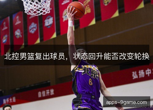 北控男篮复出球员，状态回升能否改变轮换