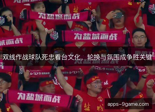 双线作战球队死忠看台文化，轮换与氛围成争胜关键